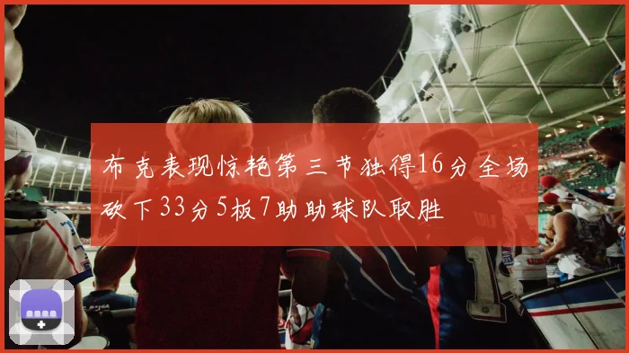 布克表现惊艳第三节独得16分全场砍下33分5板7助助球队取胜