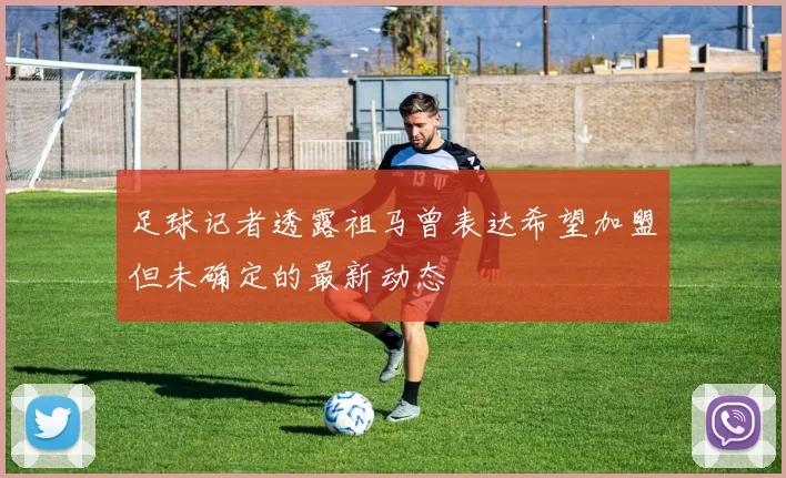足球记者透露祖马曾表达希望加盟但未确定的最新动态