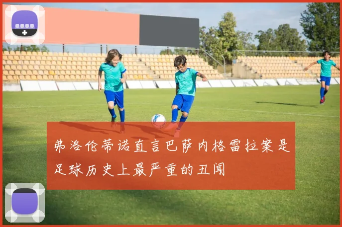 弗洛伦蒂诺直言巴萨内格雷拉案是足球历史上最严重的丑闻