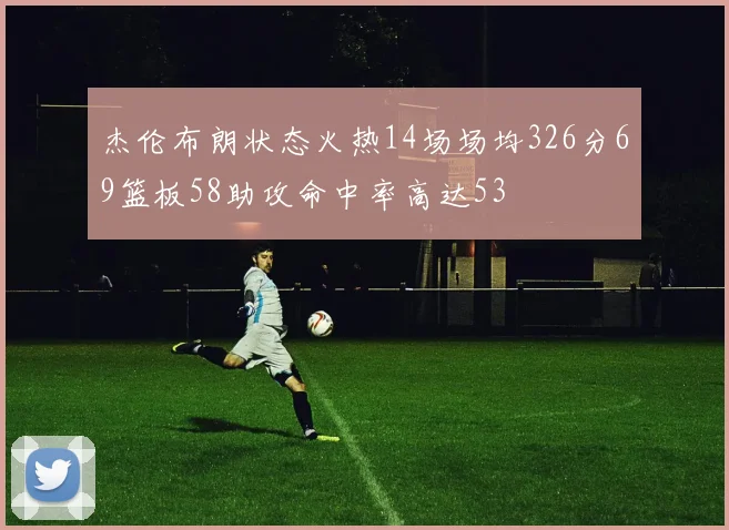 杰伦布朗状态火热14场场均326分69篮板58助攻命中率高达53