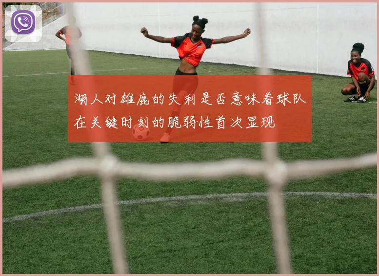 湖人对雄鹿的失利是否意味着球队在关键时刻的脆弱性首次显现