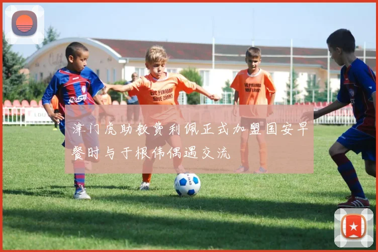 津门虎助教费利佩正式加盟国安早餐时与于根伟偶遇交流