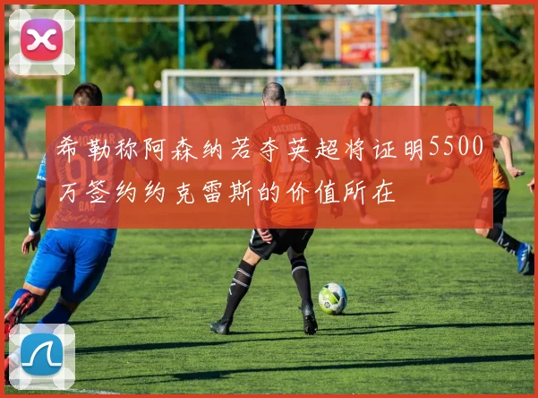 希勒称阿森纳若夺英超将证明5500万签约约克雷斯的价值所在