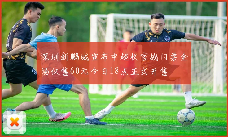深圳新鹏城宣布中超收官战门票全场仅售60元今日18点正式开售