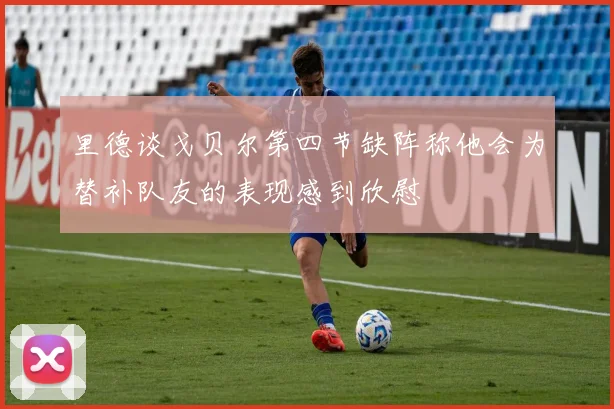 里德谈戈贝尔第四节缺阵称他会为替补队友的表现感到欣慰