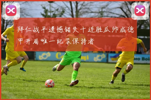 拜仁战平遗憾错失十连胜瓜帅成德甲开局唯一纪录保持者