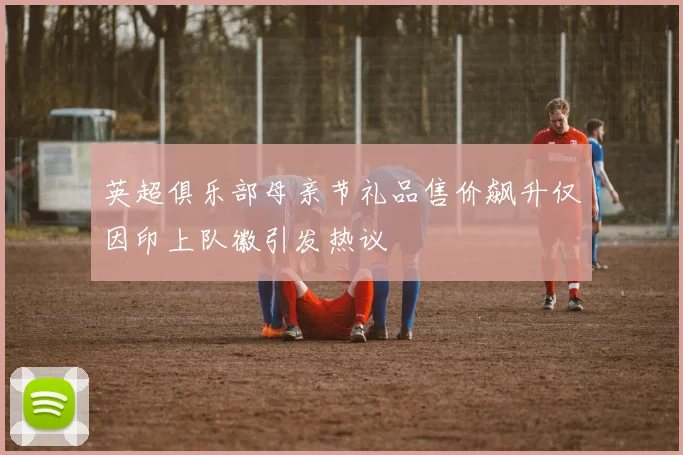 英超俱乐部母亲节礼品售价飙升仅因印上队徽引发热议