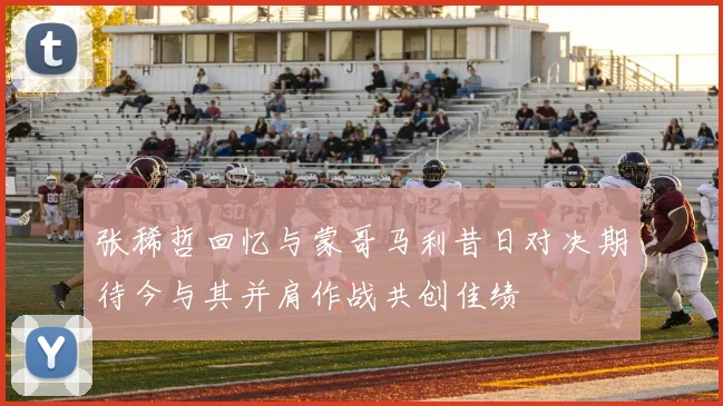 张稀哲回忆与蒙哥马利昔日对决期待今与其并肩作战共创佳绩