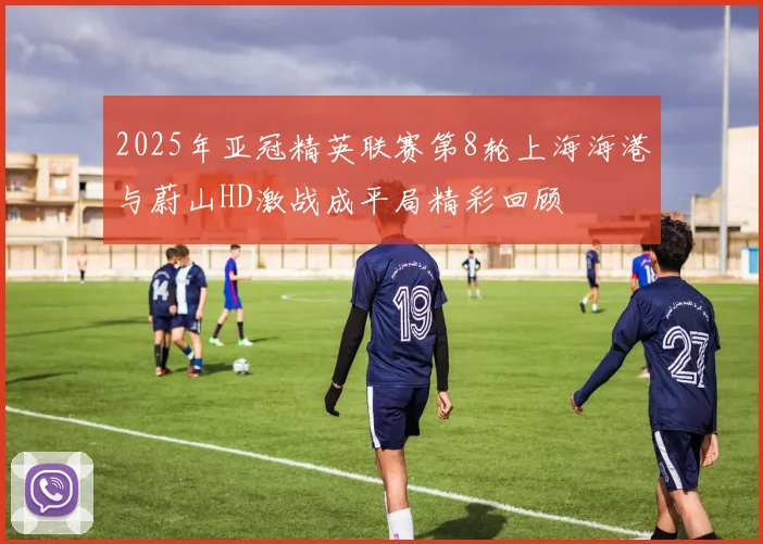 2025年亚冠精英联赛第8轮上海海港与蔚山HD激战成平局精彩回顾