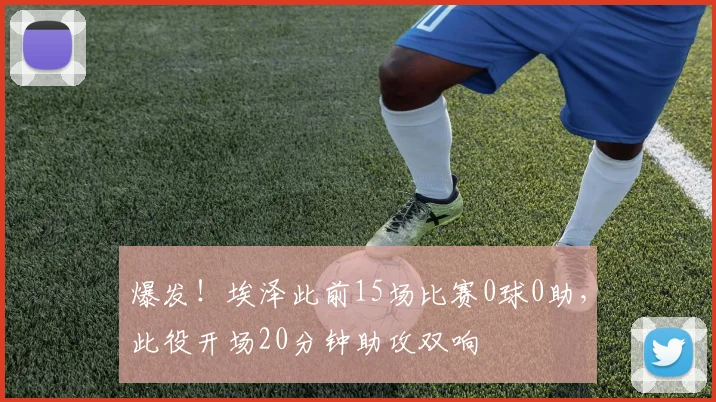爆发！埃泽此前15场比赛0球0助，此役开场20分钟助攻双响