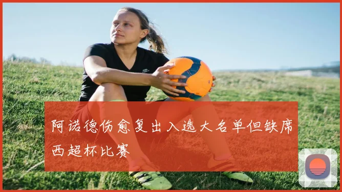 阿诺德伤愈复出入选大名单但缺席西超杯比赛