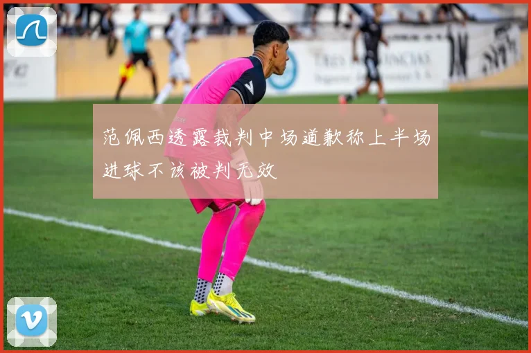 范佩西透露裁判中场道歉称上半场进球不该被判无效