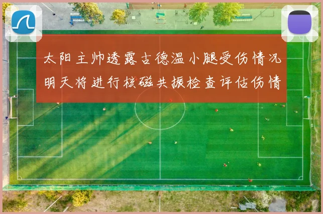 太阳主帅透露古德温小腿受伤情况明天将进行核磁共振检查评估伤情