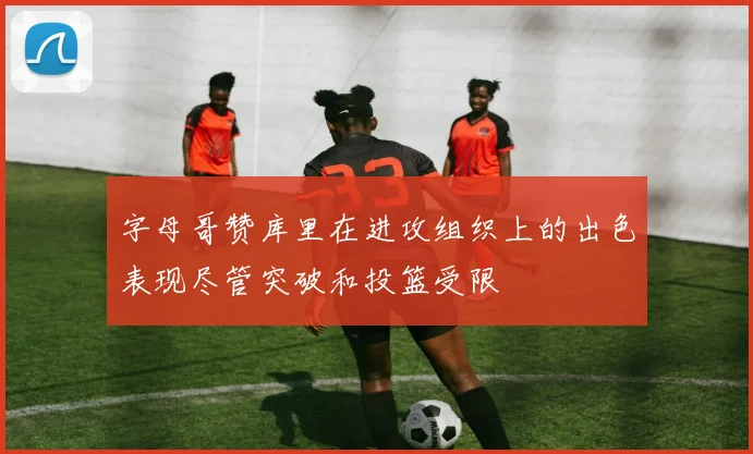 字母哥赞库里在进攻组织上的出色表现尽管突破和投篮受限