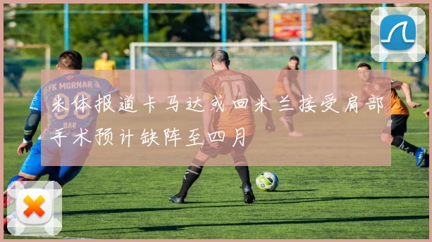 米体报道卡马达或回米兰接受肩部手术预计缺阵至四月
