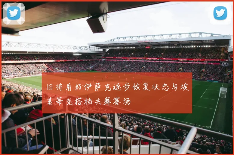 旧将看好伊萨克逐步恢复状态与埃基蒂克搭档共舞赛场