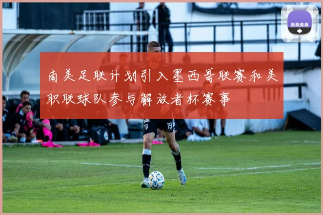 南美足联计划引入墨西哥联赛和美职联球队参与解放者杯赛事