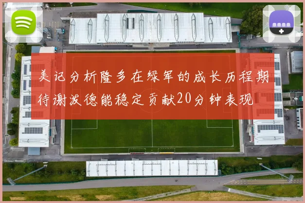 美记分析隆多在绿军的成长历程期待谢泼德能稳定贡献20分钟表现