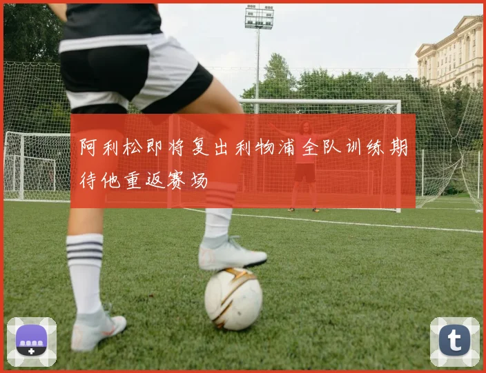 阿利松即将复出利物浦全队训练期待他重返赛场