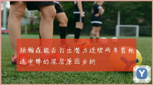 杨瀚森能否打出潜力连续两年首轮选中锋的深层原因分析