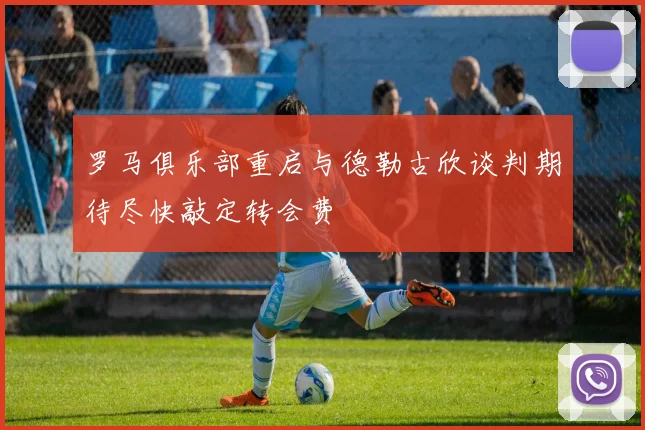 罗马俱乐部重启与德勒古欣谈判期待尽快敲定转会费