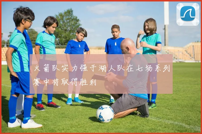 火箭队实力强于湖人队在七场系列赛中将取得胜利