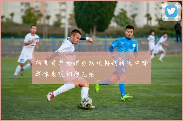 约基奇单场得分助攻再创新高中锋群体表现相形见绌