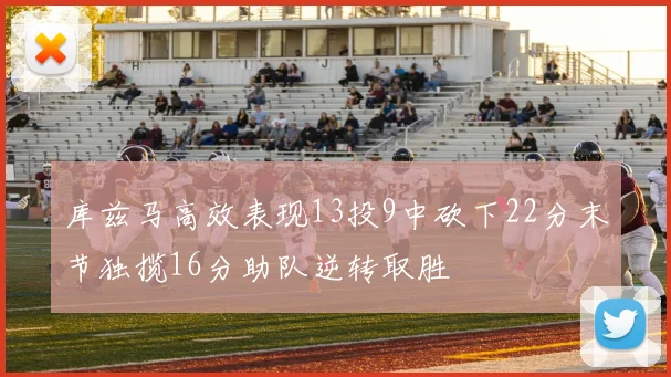 库兹马高效表现13投9中砍下22分末节独揽16分助队逆转取胜