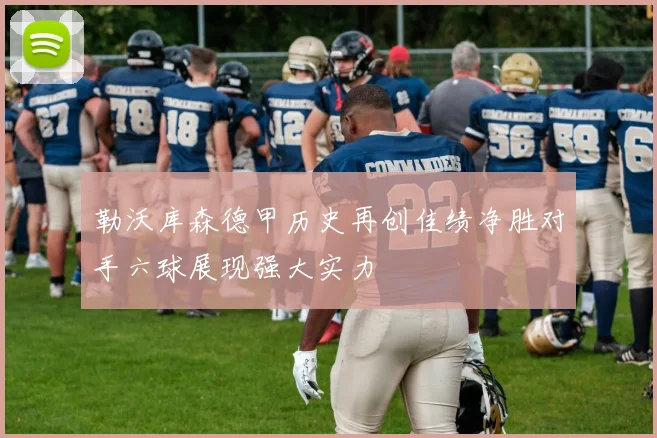 勒沃库森德甲历史再创佳绩净胜对手六球展现强大实力