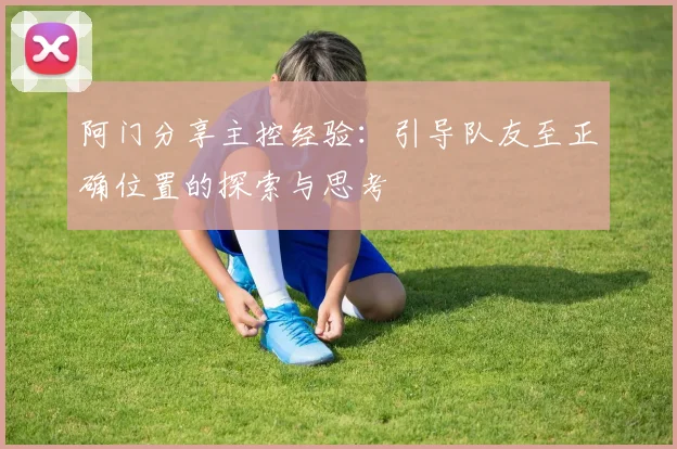 阿门分享主控经验：引导队友至正确位置的探索与思考