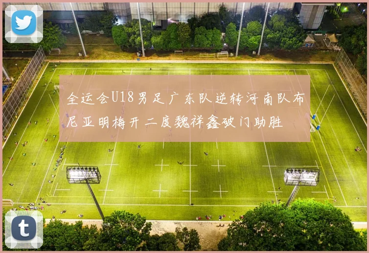 全运会U18男足广东队逆转河南队布尼亚明梅开二度魏祥鑫破门助胜