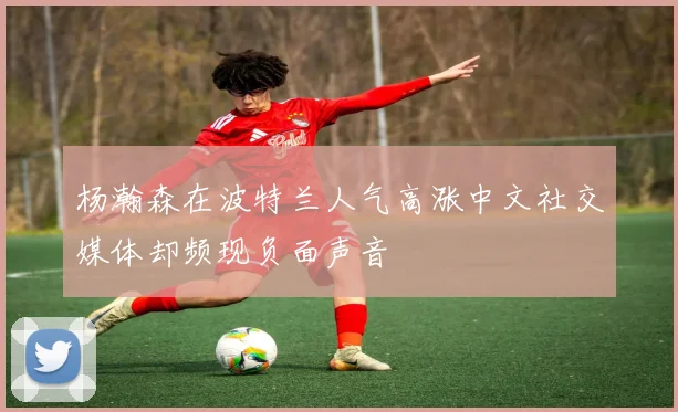 杨瀚森在波特兰人气高涨中文社交媒体却频现负面声音