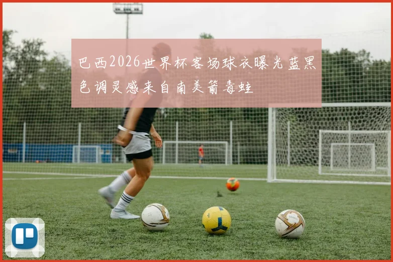 巴西2026世界杯客场球衣曝光蓝黑色调灵感来自南美箭毒蛙