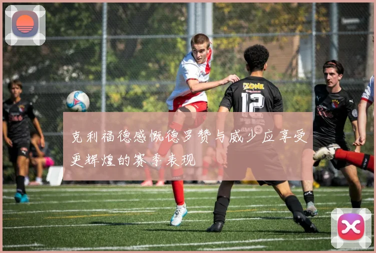 克利福德感慨德罗赞与威少应享受更辉煌的赛季表现