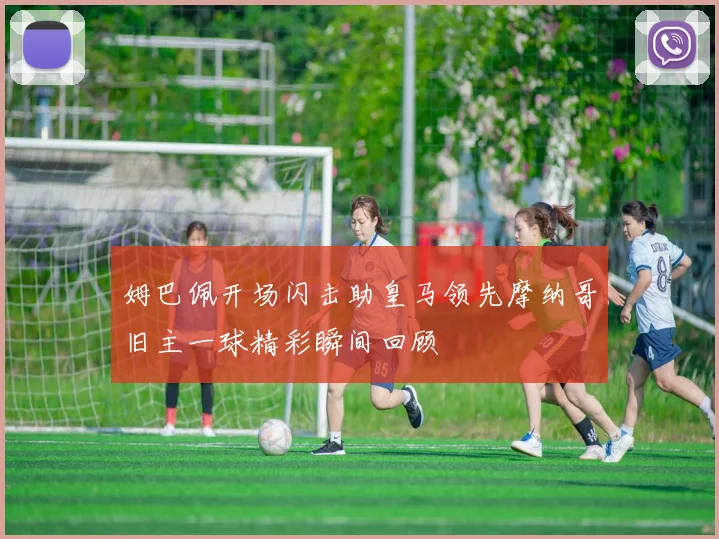 姆巴佩开场闪击助皇马领先摩纳哥旧主一球精彩瞬间回顾