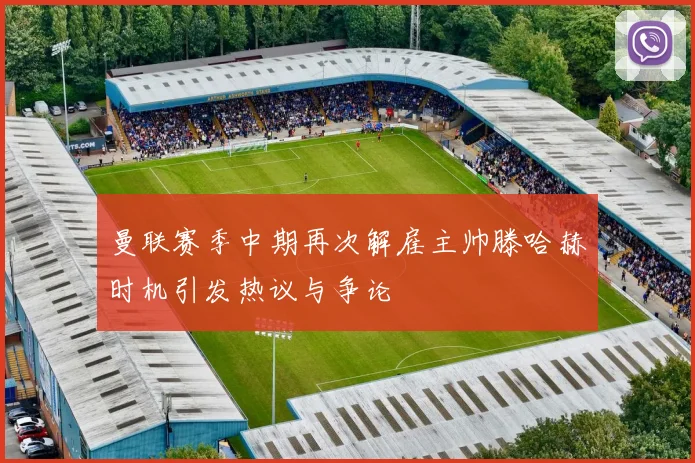 曼联赛季中期再次解雇主帅滕哈赫时机引发热议与争论