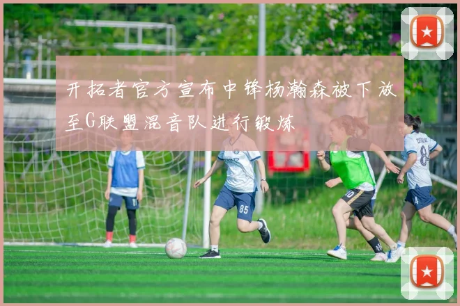 开拓者官方宣布中锋杨瀚森被下放至G联盟混音队进行锻炼