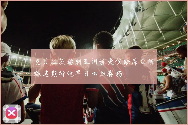 克瓦拉茨赫利亚训练受伤缺席合练球迷期待他早日回归赛场