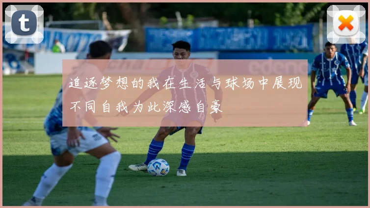 追逐梦想的我在生活与球场中展现不同自我为此深感自豪