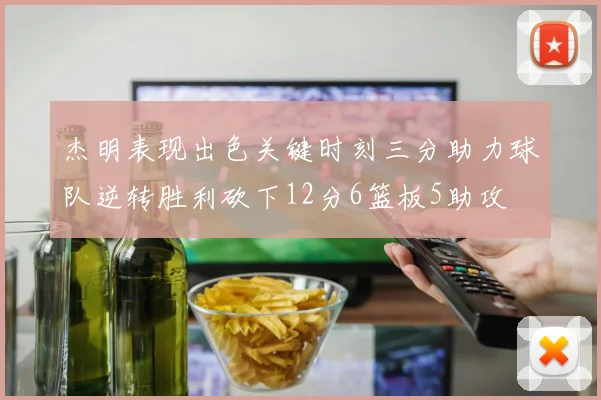 杰明表现出色关键时刻三分助力球队逆转胜利砍下12分6篮板5助攻