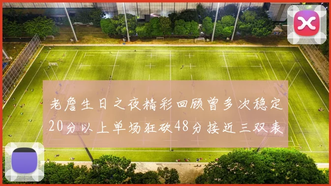 老詹生日之夜精彩回顾曾多次稳定20分以上单场狂砍48分接近三双表现
