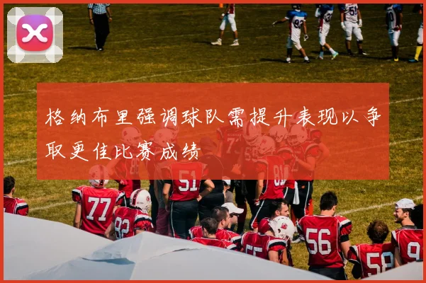 格纳布里强调球队需提升表现以争取更佳比赛成绩