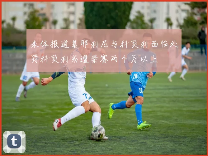 米体报道基耶利尼与科莫利面临处罚科莫利或遭禁赛两个月以上