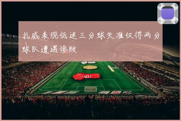 扎威表现低迷三分球失准仅得两分球队遭遇惨败